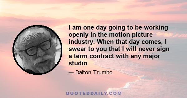 I am one day going to be working openly in the motion picture industry. When that day comes, I swear to you that I will never sign a term contract with any major studio