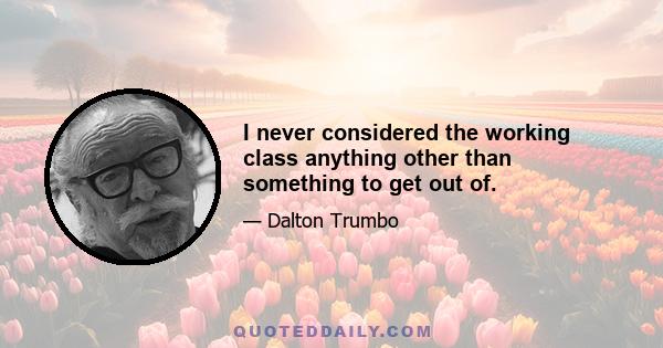 I never considered the working class anything other than something to get out of.