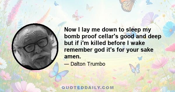 Now I lay me down to sleep my bomb proof cellar's good and deep but if i'm killed before I wake remember god it's for your sake amen.