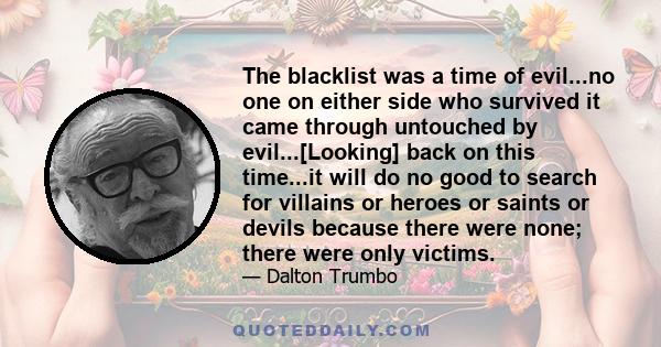 The blacklist was a time of evil...no one on either side who survived it came through untouched by evil...[Looking] back on this time...it will do no good to search for villains or heroes or saints or devils because