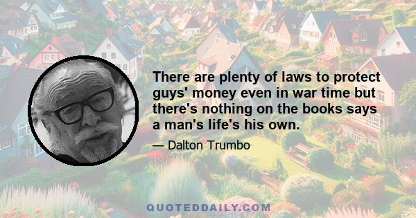 There are plenty of laws to protect guys' money even in war time but there's nothing on the books says a man's life's his own.