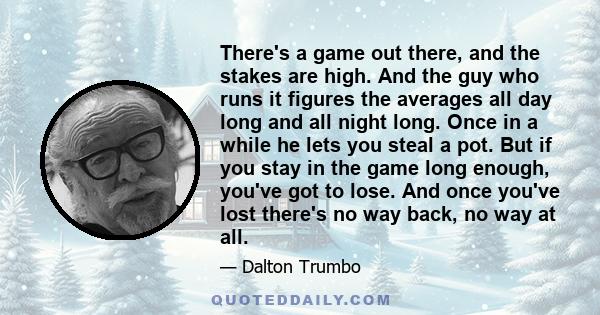 There's a game out there, and the stakes are high. And the guy who runs it figures the averages all day long and all night long. Once in a while he lets you steal a pot. But if you stay in the game long enough, you've