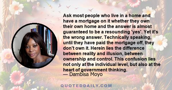 Ask most people who live in a home and have a mortgage on it whether they own their own home and the answer is almost guaranteed to be a resounding 'yes'. Yet it's the wrong answer. Technically speaking, until they have 