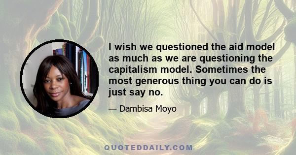 I wish we questioned the aid model as much as we are questioning the capitalism model. Sometimes the most generous thing you can do is just say no.