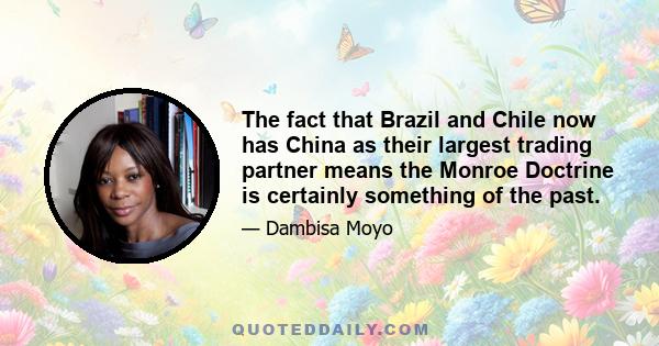 The fact that Brazil and Chile now has China as their largest trading partner means the Monroe Doctrine is certainly something of the past.