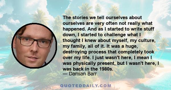 The stories we tell ourselves about ourselves are very often not really what happened. And as I started to write stuff down, I started to challenge what I thought I knew about myself, my culture, my family, all of it.