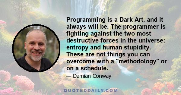 Programming is a Dark Art, and it always will be. The programmer is fighting against the two most destructive forces in the universe: entropy and human stupidity. These are not things you can overcome with a methodology 