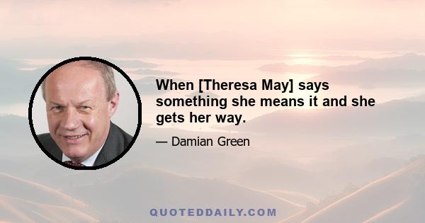 When [Theresa May] says something she means it and she gets her way.