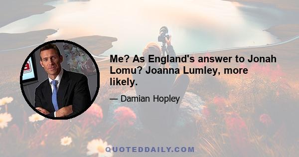 Me? As England's answer to Jonah Lomu? Joanna Lumley, more likely.