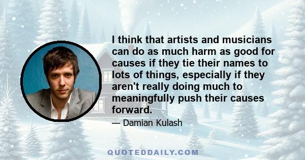 I think that artists and musicians can do as much harm as good for causes if they tie their names to lots of things, especially if they aren't really doing much to meaningfully push their causes forward.