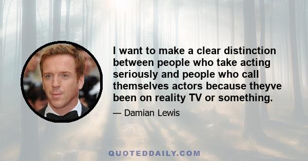 I want to make a clear distinction between people who take acting seriously and people who call themselves actors because theyve been on reality TV or something.