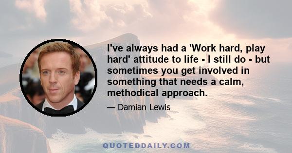 I've always had a 'Work hard, play hard' attitude to life - I still do - but sometimes you get involved in something that needs a calm, methodical approach.