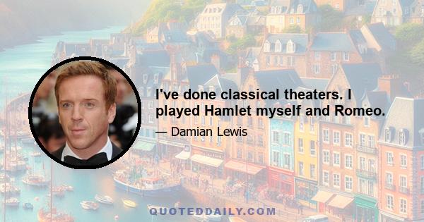 I've done classical theaters. I played Hamlet myself and Romeo.