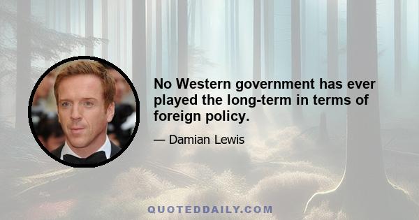 No Western government has ever played the long-term in terms of foreign policy.