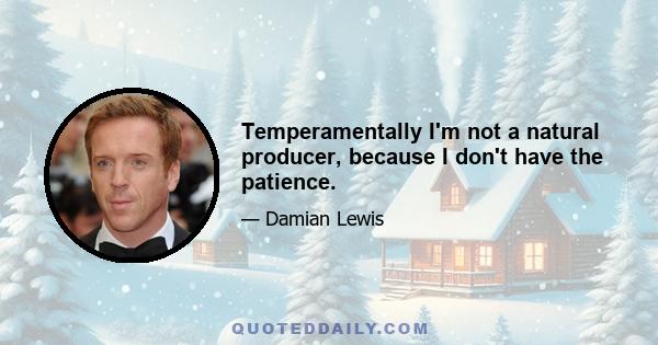 Temperamentally I'm not a natural producer, because I don't have the patience.