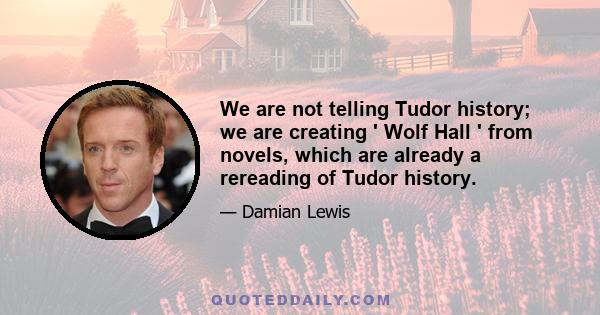 We are not telling Tudor history; we are creating ' Wolf Hall ' from novels, which are already a rereading of Tudor history.