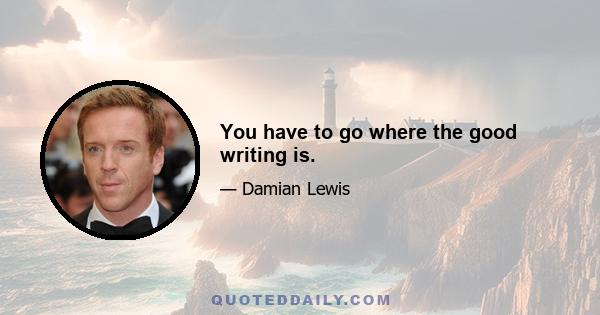 You have to go where the good writing is.