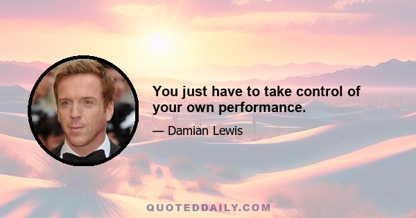 You just have to take control of your own performance.