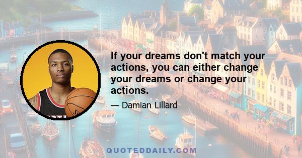 If your dreams don't match your actions, you can either change your dreams or change your actions.