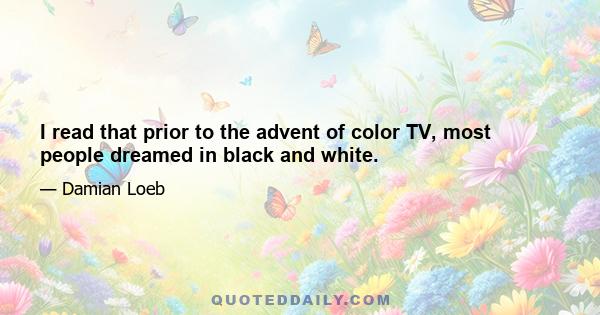 I read that prior to the advent of color TV, most people dreamed in black and white.