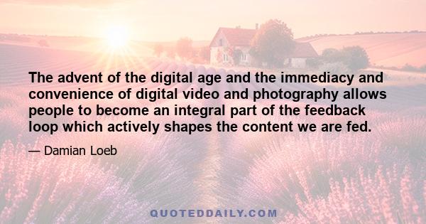 The advent of the digital age and the immediacy and convenience of digital video and photography allows people to become an integral part of the feedback loop which actively shapes the content we are fed.