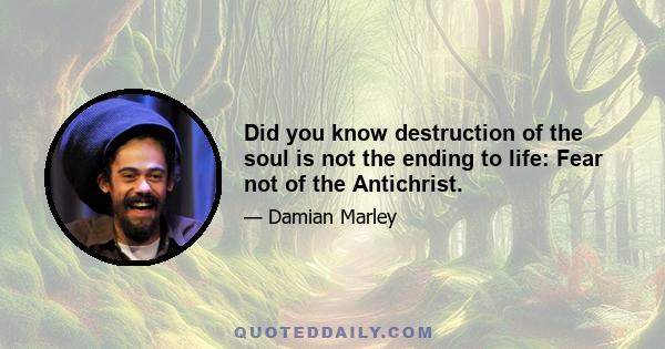 Did you know destruction of the soul is not the ending to life: Fear not of the Antichrist.