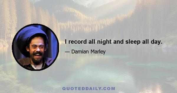 I record all night and sleep all day.