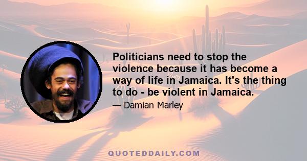 Politicians need to stop the violence because it has become a way of life in Jamaica. It's the thing to do - be violent in Jamaica.