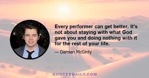 Every performer can get better. It's not about staying with what God gave you and doing nothing with it for the rest of your life.