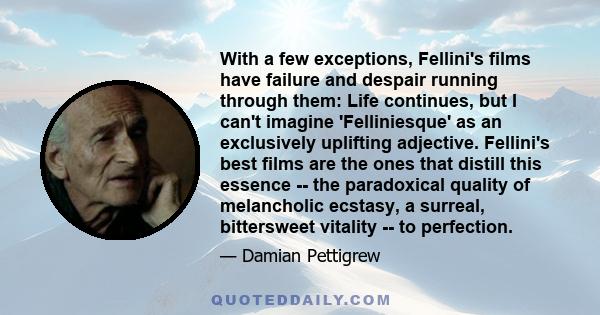 With a few exceptions, Fellini's films have failure and despair running through them: Life continues, but I can't imagine 'Felliniesque' as an exclusively uplifting adjective. Fellini's best films are the ones that