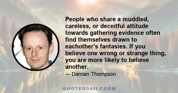 People who share a muddled, careless, or deceitful attitude towards gathering evidence often find themselves drawn to eachother's fantasies. If you believe one wrong or strange thing, you are more likely to believe