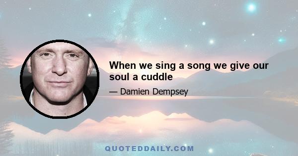 When we sing a song we give our soul a cuddle