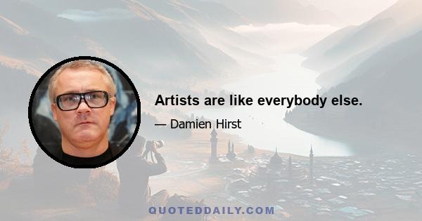 Artists are like everybody else.