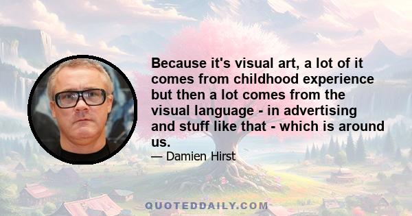 Because it's visual art, a lot of it comes from childhood experience but then a lot comes from the visual language - in advertising and stuff like that - which is around us.