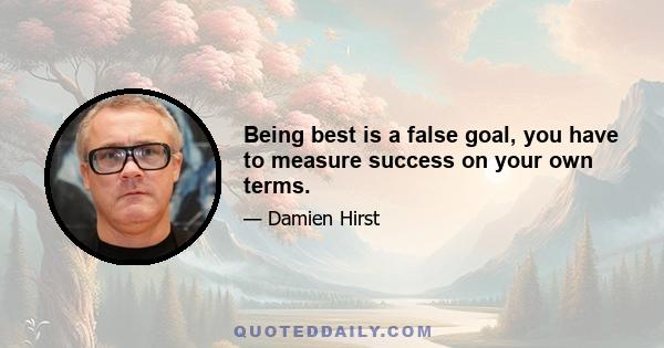 Being best is a false goal, you have to measure success on your own terms.