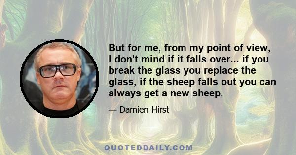 But for me, from my point of view, I don't mind if it falls over... if you break the glass you replace the glass, if the sheep falls out you can always get a new sheep.