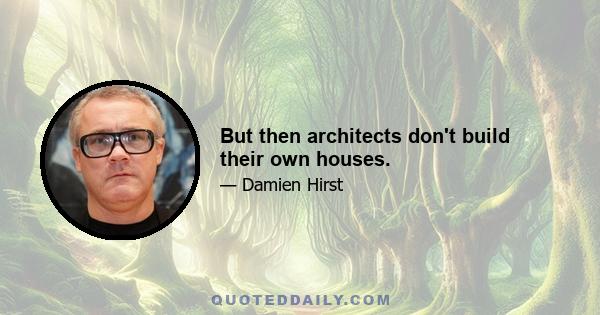 But then architects don't build their own houses.