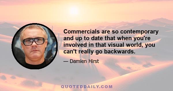 Commercials are so contemporary and up to date that when you're involved in that visual world, you can't really go backwards.