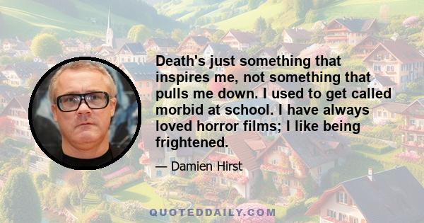 Death's just something that inspires me, not something that pulls me down. I used to get called morbid at school. I have always loved horror films; I like being frightened.