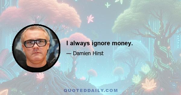 I always ignore money.