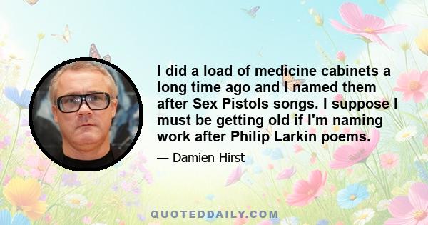 I did a load of medicine cabinets a long time ago and I named them after Sex Pistols songs. I suppose I must be getting old if I'm naming work after Philip Larkin poems.