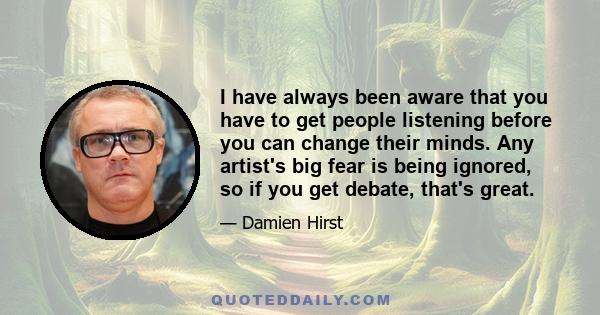 I have always been aware that you have to get people listening before you can change their minds. Any artist's big fear is being ignored, so if you get debate, that's great.