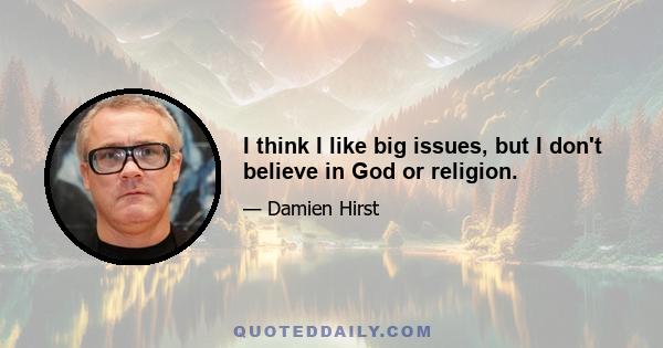 I think I like big issues, but I don't believe in God or religion.