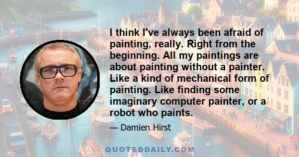 I think I've always been afraid of painting, really. Right from the beginning. All my paintings are about painting without a painter. Like a kind of mechanical form of painting. Like finding some imaginary computer