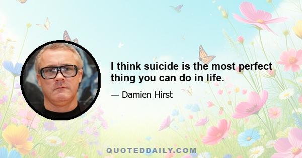 I think suicide is the most perfect thing you can do in life.