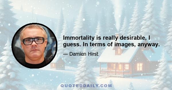 Immortality is really desirable, I guess. In terms of images, anyway.