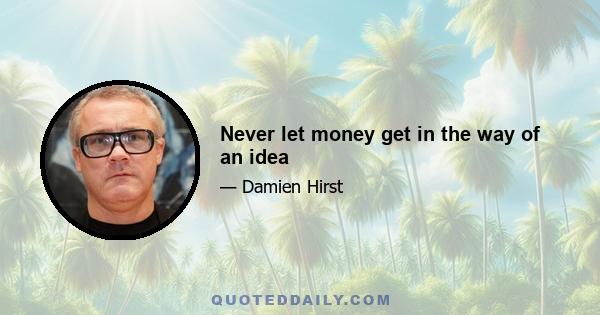 Never let money get in the way of an idea