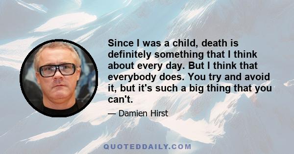 Since I was a child, death is definitely something that I think about every day. But I think that everybody does. You try and avoid it, but it's such a big thing that you can't.