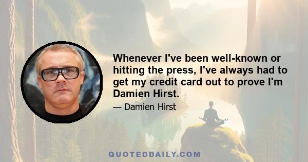 Whenever I've been well-known or hitting the press, I've always had to get my credit card out to prove I'm Damien Hirst.