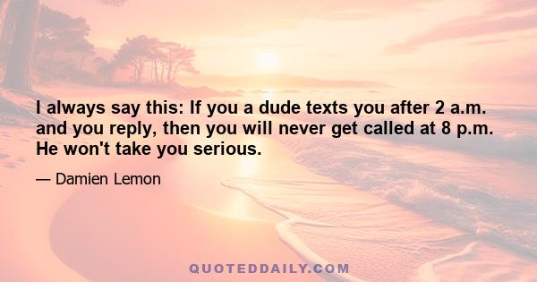 I always say this: If you a dude texts you after 2 a.m. and you reply, then you will never get called at 8 p.m. He won't take you serious.